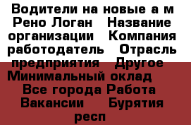 Водители на новые а/м Рено-Логан › Название организации ­ Компания-работодатель › Отрасль предприятия ­ Другое › Минимальный оклад ­ 1 - Все города Работа » Вакансии   . Бурятия респ.